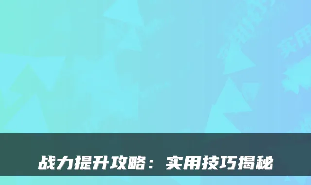 战力提升攻略:实用技巧揭秘