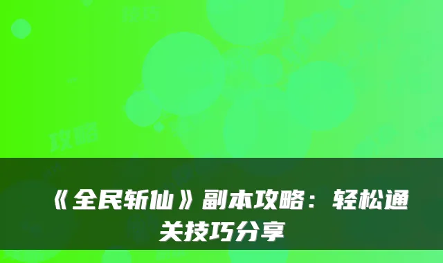 《全民斩仙》副本攻略：轻松通关技巧分享
