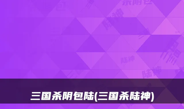 三国杀阴包陆(三国杀陆神)