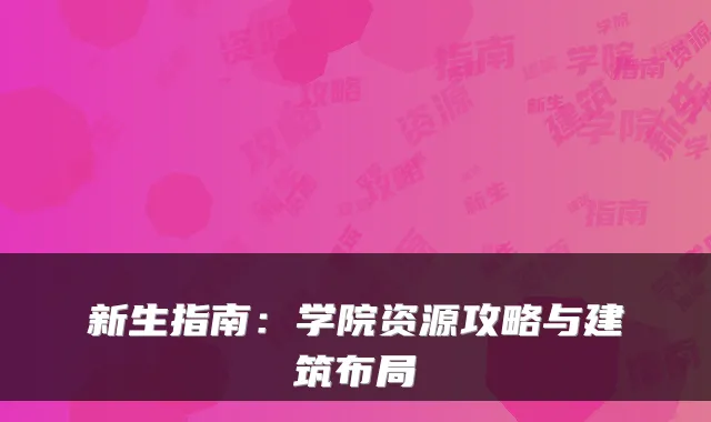 新生指南：学院资源攻略与建筑布局