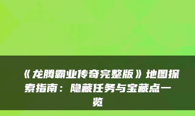 《龙腾霸业传奇完整版》地图探索指南：隐藏任务与宝藏点一览