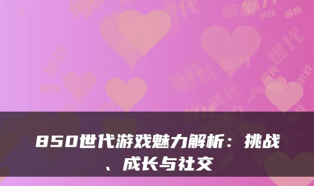 850世代游戏魅力解析：挑战、成长与社交