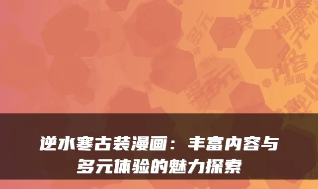 逆水寒古装漫画：丰富内容与多元体验的魅力探索