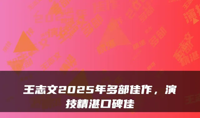 王志文2025年多部佳作，演技精湛口碑佳