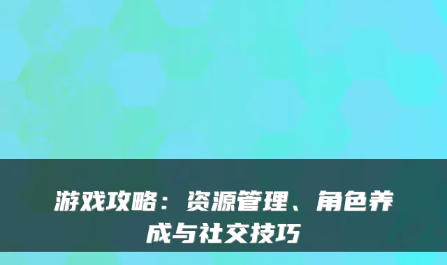 游戏攻略：资源管理、角色养成与社交技巧