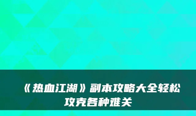 《热血江湖》副本攻略大全轻松攻克各种难关
