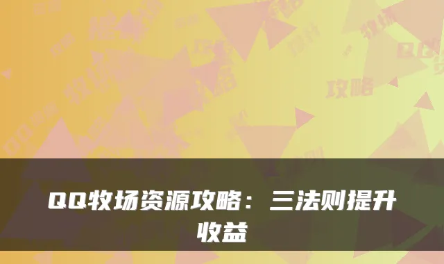 QQ牧场资源攻略：三法则提升收益