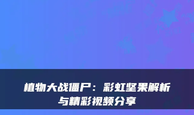 植物大战僵尸：彩虹坚果解析与精彩视频分享