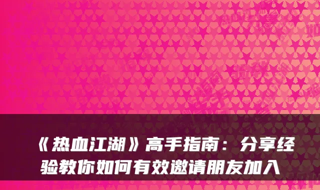 《热血江湖》高手指南：分享经验教你如何有效邀请朋友加入
