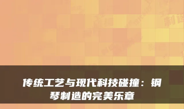 传统工艺与现代科技碰撞：钢琴制造的完美乐章