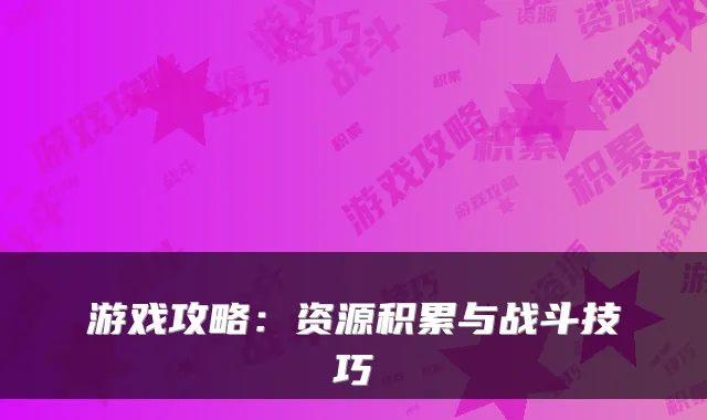 游戏攻略：资源积累与战斗技巧
