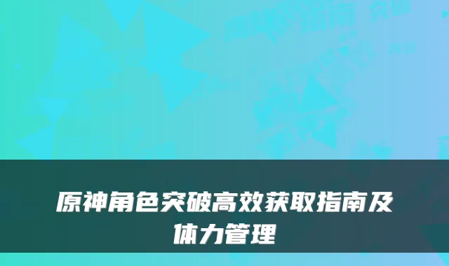 原神角色突破高效获取指南及体力管理