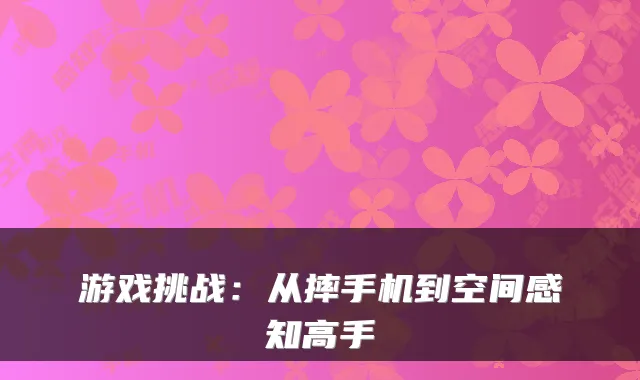 游戏挑战：从摔手机到空间感知高手