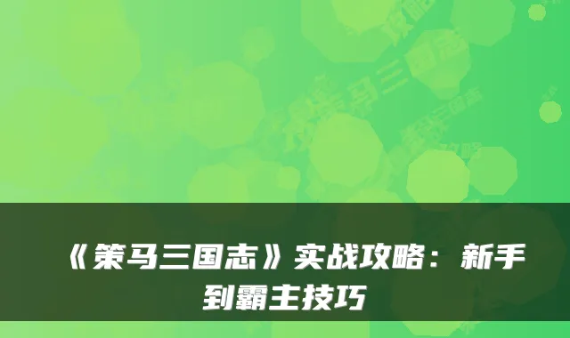 《策马三国志》实战攻略：新手到霸主技巧