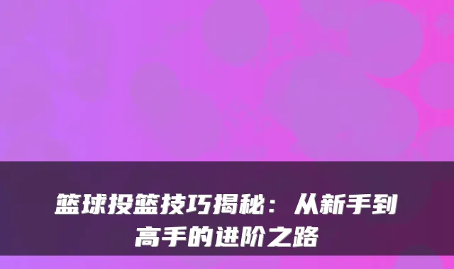 篮球投篮技巧揭秘：从新手到高手的进阶之路