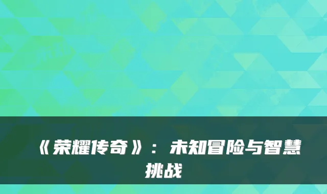 《荣耀传奇》:未知冒险与智慧挑战