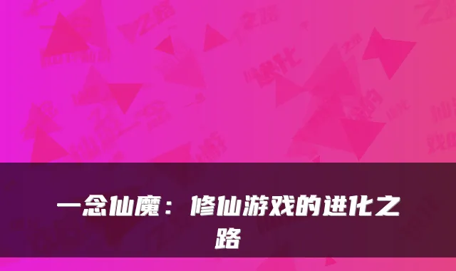 一念仙魔：修仙游戏的进化之路