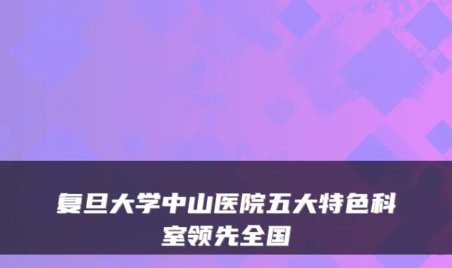 复旦大学中山医院五大特色科室领先全国