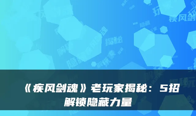 《疾风剑魂》老玩家揭秘：5招解锁隐藏力量