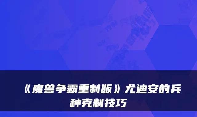 《魔兽争霸重制版》尤迪安的兵种克制技巧