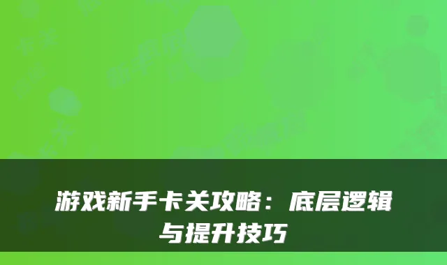 游戏新手卡关攻略：底层逻辑与提升技巧