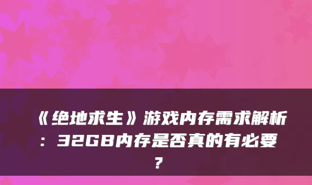 《绝地求生》游戏内存需求解析：32GB内存是否真的有必要？