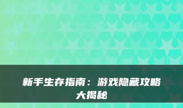 新手生存指南：游戏隐藏攻略大揭秘