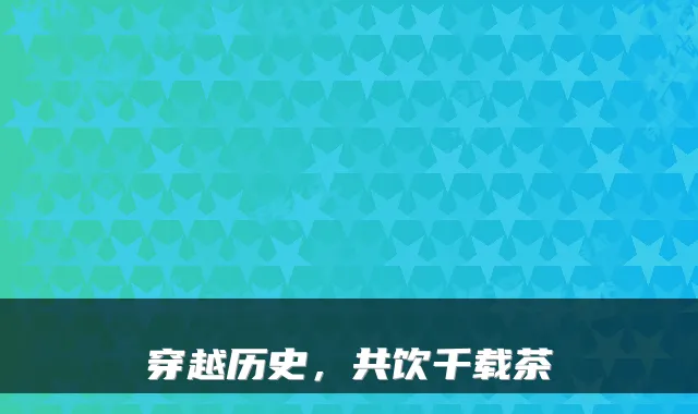 穿越历史,共饮千载茶
