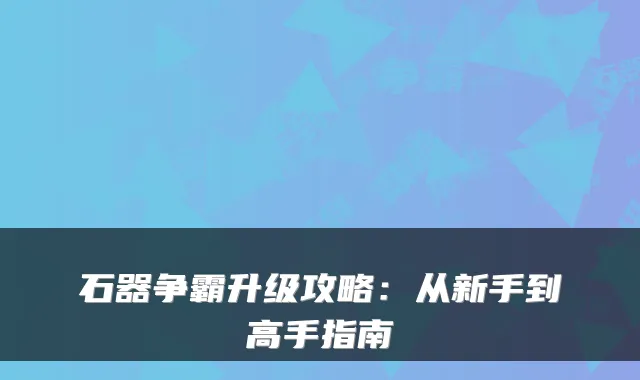 石器争霸升级攻略：从新手到高手指南