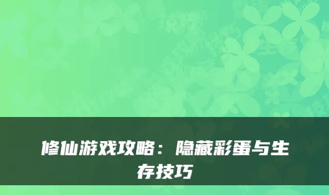 修仙游戏攻略：隐藏彩蛋与生存技巧
