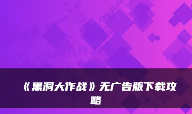 《黑洞大作战》无广告版下载攻略