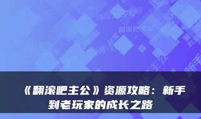 《翻滚吧主公》资源攻略:新手到老玩家的成长之路