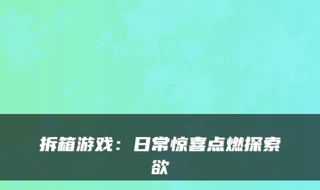 拆箱游戏：日常惊喜点燃探索欲