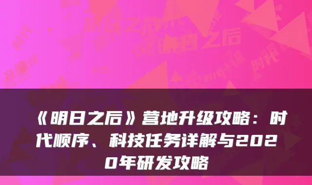 《明日之后》营地升级攻略：时代顺序、科技任务详解与2020年研发攻略