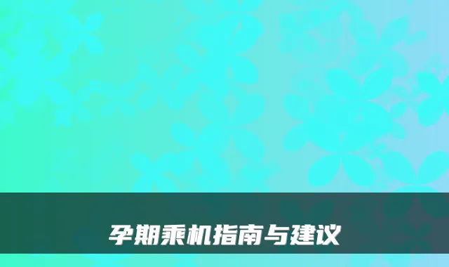 孕期乘机指南与建议