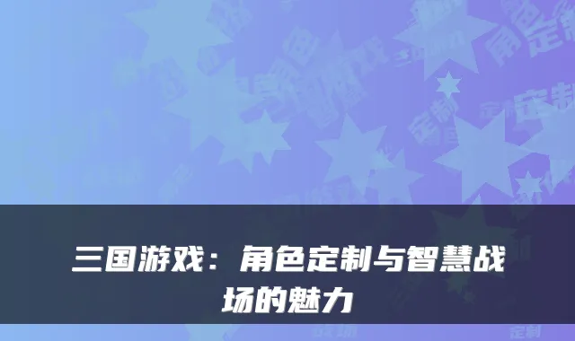 三国游戏：角色定制与智慧战场的魅力