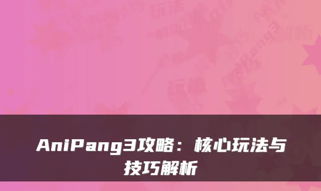 AniPang3攻略：核心玩法与技巧解析