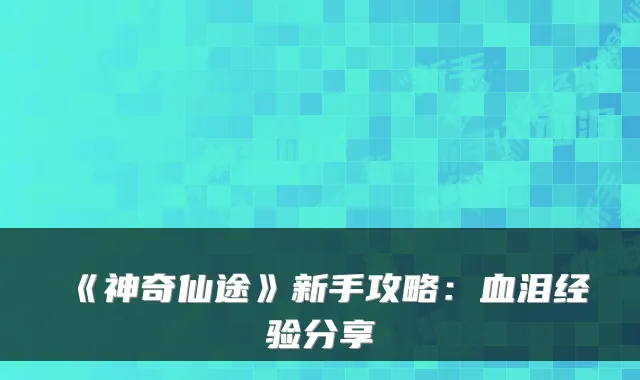 《神奇仙途》新手攻略：血泪经验分享