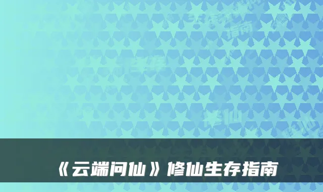 《云端问仙》修仙生存指南