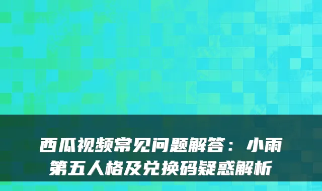 西瓜视频常见问题解答：小雨第五人格及兑换码疑惑解析