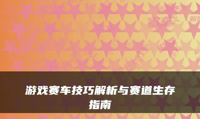 游戏赛车技巧解析与赛道生存指南