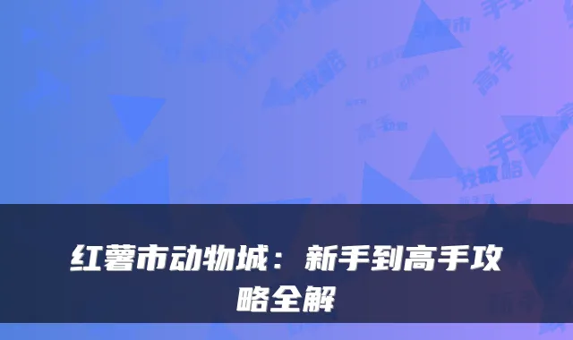 红薯市动物城：新手到高手攻略全解