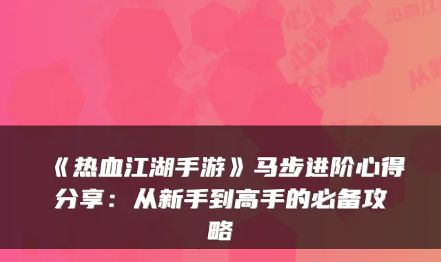 《热血江湖手游》马步进阶心得分享：从新手到高手的必备攻略