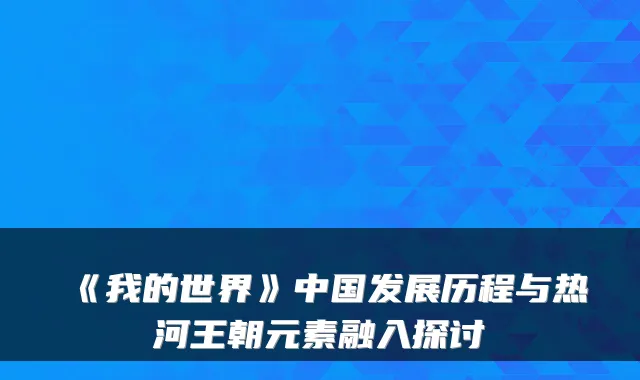 《我的世界》中国发展历程与热河王朝元素融入探讨