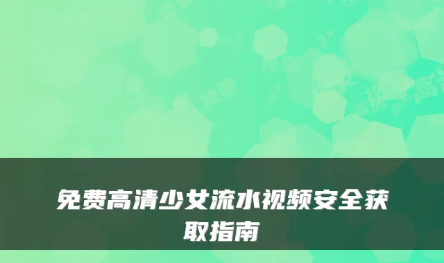 免费高清少女流水视频安全获取指南
