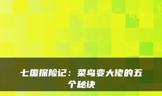 七国探险记：菜鸟变大佬的五个秘诀