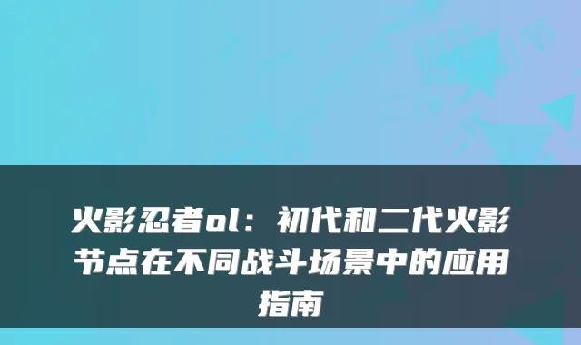 火影忍者ol:初代和二代火影节点在不同战斗场景中的应用指南