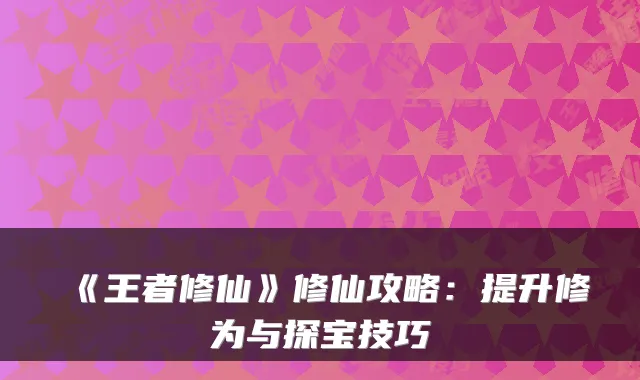 《王者修仙》修仙攻略：提升修为与探宝技巧