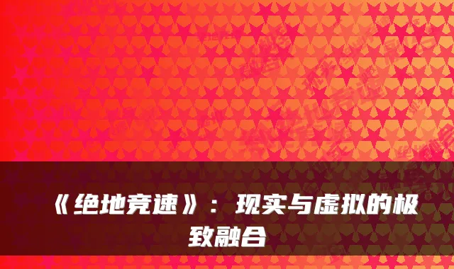 《绝地竞速》：现实与虚拟的融合