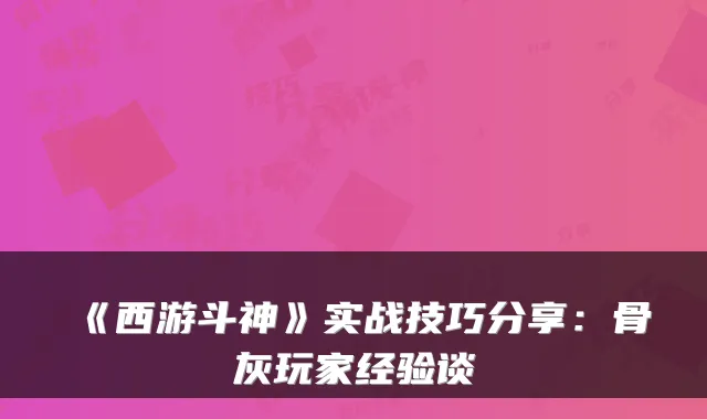 《西游斗神》实战技巧分享：骨灰玩家经验谈